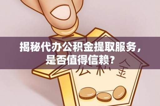 仙游揭秘代办公积金提取服务，是否值得信赖？