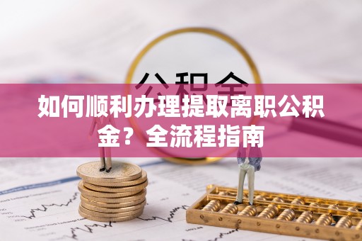 仙游如何顺利办理提取离职公积金？全流程指南