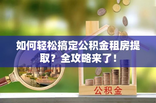 仙游如何轻松搞定公积金租房提取？全攻略来了！