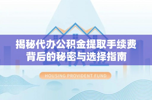 仙游揭秘代办公积金提取手续费背后的秘密与选择指南