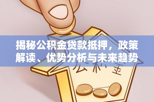 仙游揭秘公积金贷款抵押，政策解读、优势分析与未来趋势