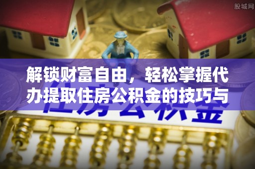 仙游解锁财富自由，轻松掌握代办提取住房公积金的技巧与攻略