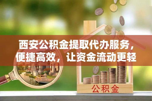 仙游西安公积金提取代办服务，便捷高效，让资金流动更轻松