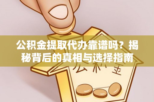 仙游公积金提取代办靠谱吗？揭秘背后的真相与选择指南