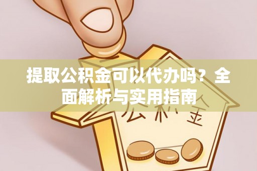 仙游提取公积金可以代办吗？全面解析与实用指南