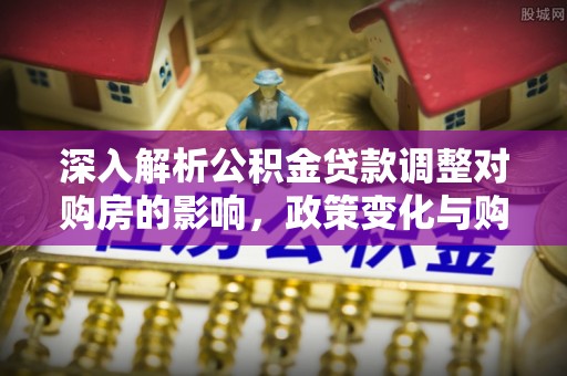 仙游深入解析公积金贷款调整对购房的影响，政策变化与购房者选择