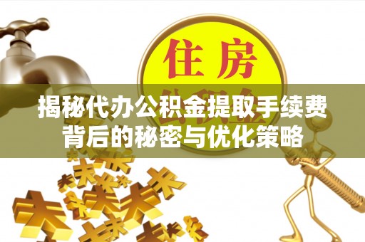 仙游揭秘代办公积金提取手续费背后的秘密与优化策略