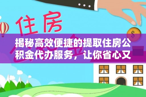 仙游揭秘高效便捷的提取住房公积金代办服务，让你省心又省力
