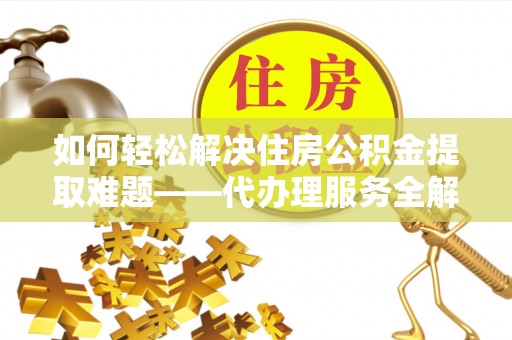 仙游如何轻松解决住房公积金提取难题——代办理服务全解析