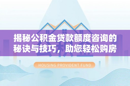 仙游揭秘公积金贷款额度咨询的秘诀与技巧，助您轻松购房！