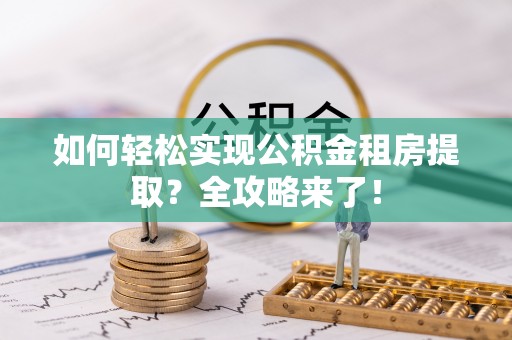 仙游如何轻松实现公积金租房提取？全攻略来了！