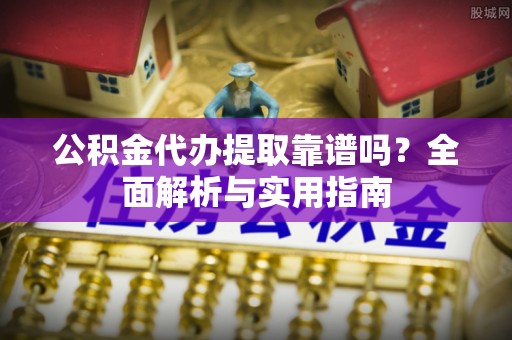 仙游公积金代办提取靠谱吗？全面解析与实用指南