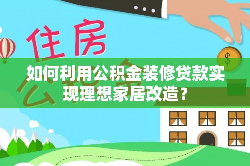 仙游如何利用公积金装修贷款实现理想家居改造？