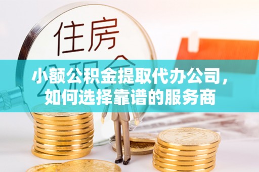 仙游小额公积金提取代办公司，如何选择靠谱的服务商