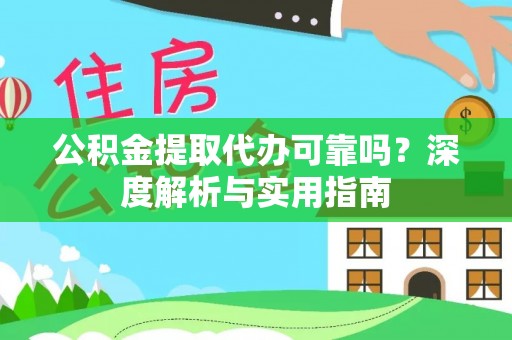 仙游公积金提取代办可靠吗？深度解析与实用指南