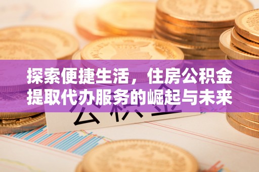 仙游探索便捷生活，住房公积金提取代办服务的崛起与未来趋势