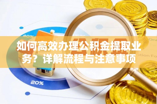 仙游如何高效办理公积金提取业务？详解流程与注意事项