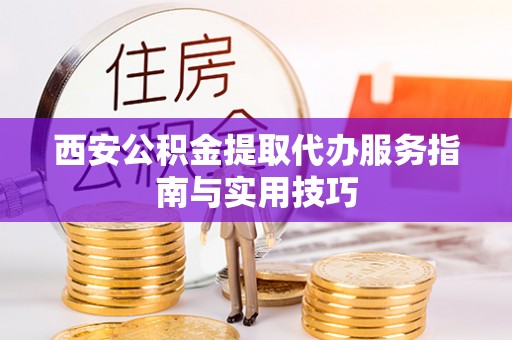 仙游西安公积金提取代办服务指南与实用技巧