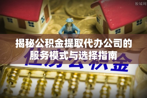 仙游揭秘公积金提取代办公司的服务模式与选择指南