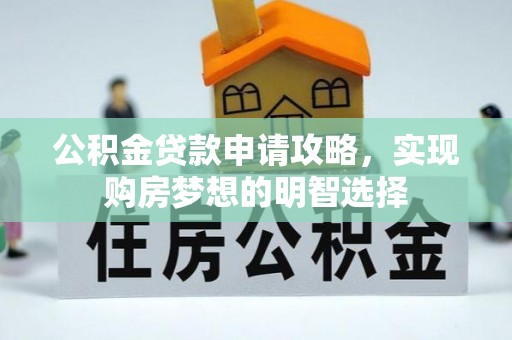 仙游公积金贷款申请攻略，实现购房梦想的明智选择