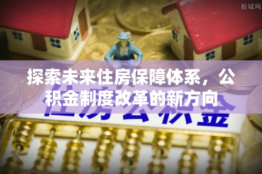 仙游探索未来住房保障体系，公积金制度改革的新方向