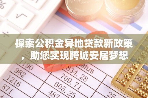 仙游探索公积金异地贷款新政策，助您实现跨城安居梦想