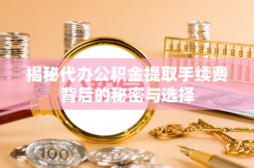 仙游揭秘代办公积金提取手续费背后的秘密与选择