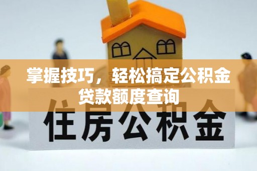 仙游掌握技巧，轻松搞定公积金贷款额度查询