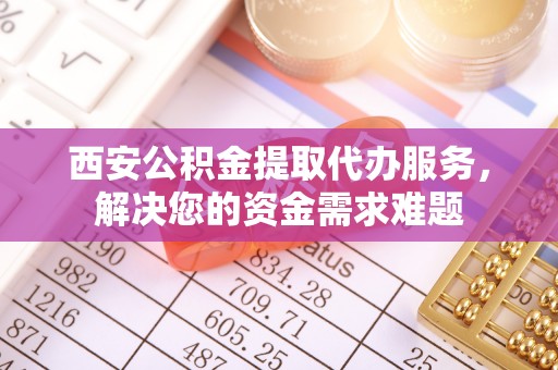 仙游西安公积金提取代办服务，解决您的资金需求难题