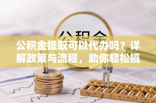 仙游公积金提取可以代办吗？详解政策与流程，助你轻松搞定！