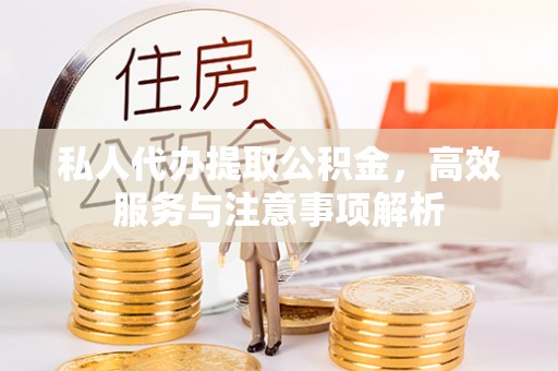 仙游私人代办提取公积金，高效服务与注意事项解析