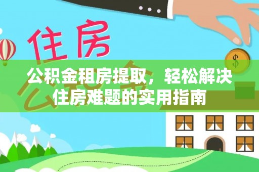 仙游公积金租房提取，轻松解决住房难题的实用指南