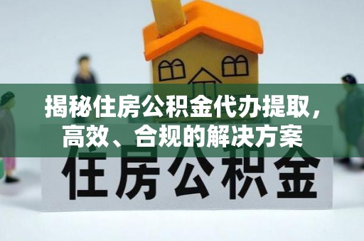 仙游揭秘住房公积金代办提取，高效、合规的解决方案