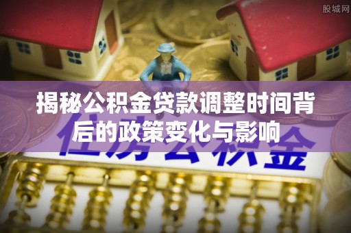 仙游揭秘公积金贷款调整时间背后的政策变化与影响