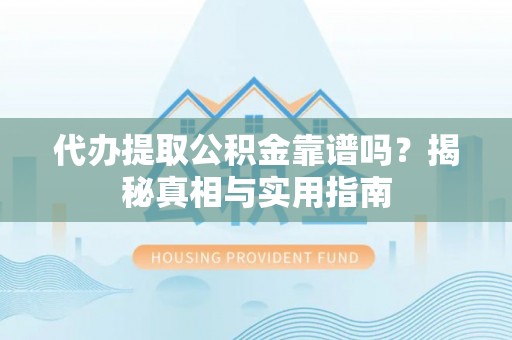 仙游代办提取公积金靠谱吗？揭秘真相与实用指南
