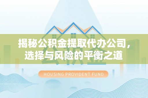 仙游揭秘公积金提取代办公司，选择与风险的平衡之道