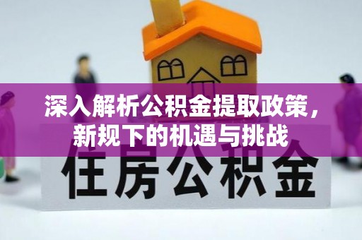 仙游深入解析公积金提取政策，新规下的机遇与挑战
