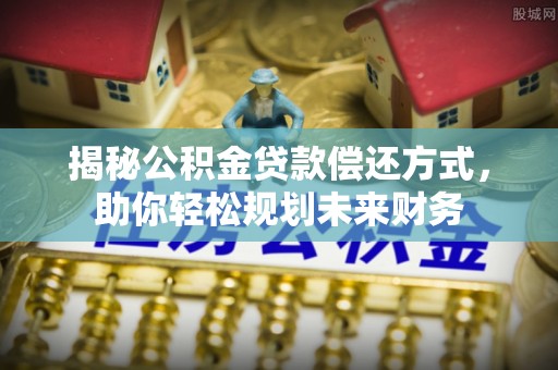 仙游揭秘公积金贷款偿还方式，助你轻松规划未来财务
