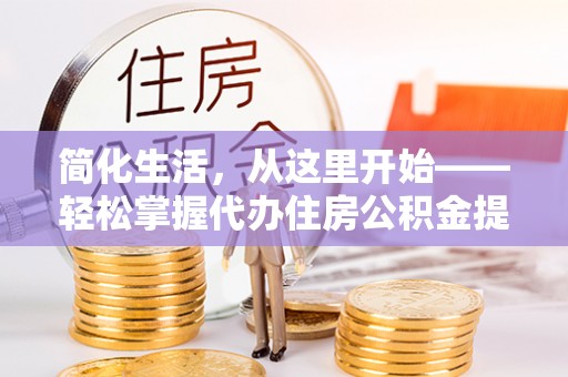 仙游简化生活，从这里开始——轻松掌握代办住房公积金提取全流程