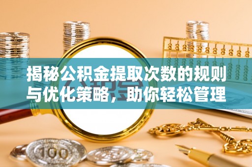 仙游揭秘公积金提取次数的规则与优化策略，助你轻松管理财务