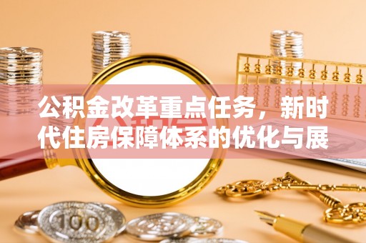 仙游公积金改革重点任务，新时代住房保障体系的优化与展望