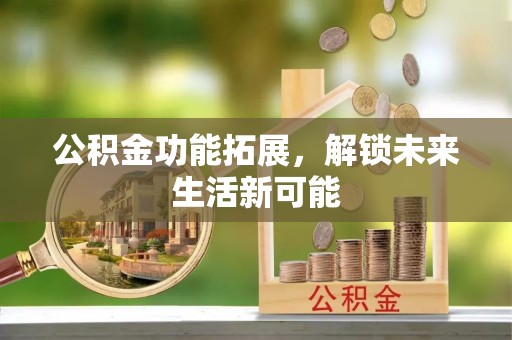 仙游公积金功能拓展，解锁未来生活新可能