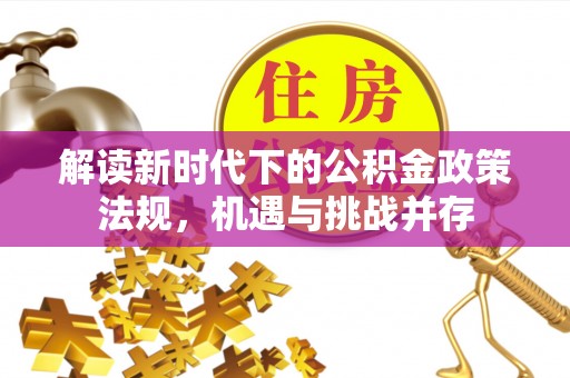 仙游解读新时代下的公积金政策法规，机遇与挑战并存