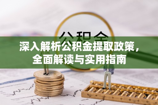 仙游深入解析公积金提取政策，全面解读与实用指南