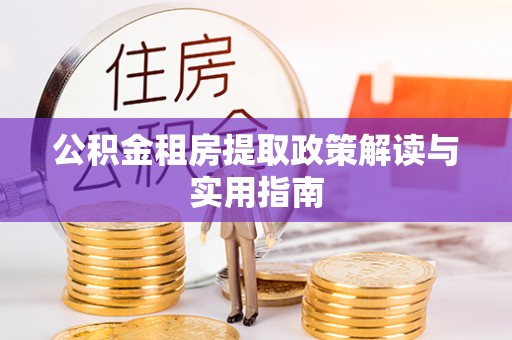 仙游公积金租房提取政策解读与实用指南