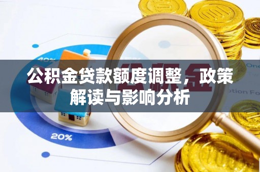 仙游公积金贷款额度调整，政策解读与影响分析