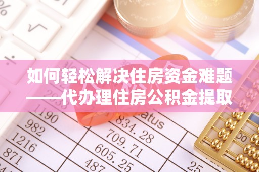 仙游如何轻松解决住房资金难题——代办理住房公积金提取服务详解
