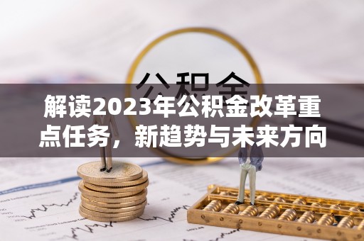 仙游解读2023年公积金改革重点任务，新趋势与未来方向