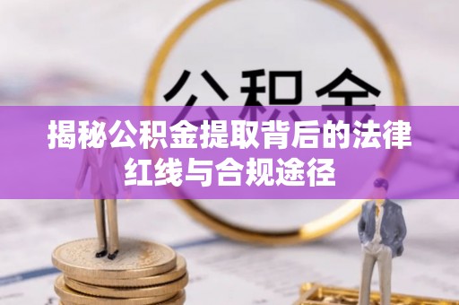 仙游揭秘公积金提取背后的法律红线与合规途径
