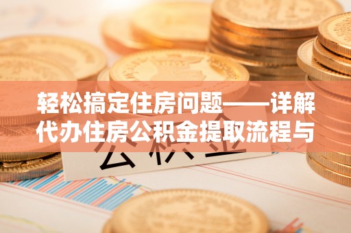 仙游轻松搞定住房问题——详解代办住房公积金提取流程与技巧